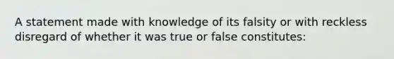 A statement made with knowledge of its falsity or with reckless disregard of whether it was true or false constitutes: