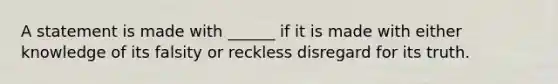 A statement is made with ______ if it is made with either knowledge of its falsity or reckless disregard for its truth.