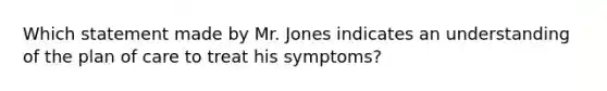 Which statement made by Mr. Jones indicates an understanding of the plan of care to treat his symptoms?