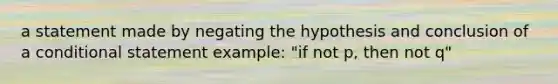 a statement made by negating the hypothesis and conclusion of a conditional statement example: "if not p, then not q"