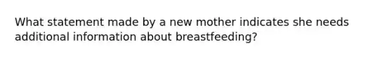 What statement made by a new mother indicates she needs additional information about breastfeeding?