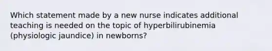 Which statement made by a new nurse indicates additional teaching is needed on the topic of hyperbilirubinemia (physiologic jaundice) in newborns?