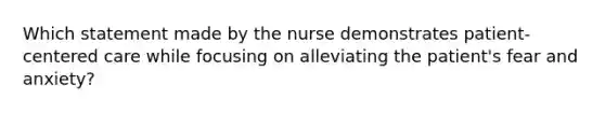 Which statement made by the nurse demonstrates patient-centered care while focusing on alleviating the patient's fear and anxiety?