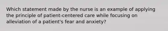 Which statement made by the nurse is an example of applying the principle of patient-centered care while focusing on alleviation of a patient's fear and anxiety?