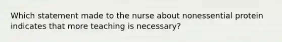 Which statement made to the nurse about nonessential protein indicates that more teaching is necessary?