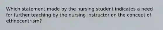 Which statement made by the nursing student indicates a need for further teaching by the nursing instructor on the concept of ethnocentrism?