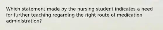 Which statement made by the nursing student indicates a need for further teaching regarding the right route of medication administration?