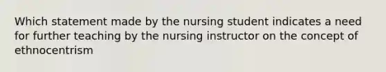 Which statement made by the nursing student indicates a need for further teaching by the nursing instructor on the concept of ethnocentrism