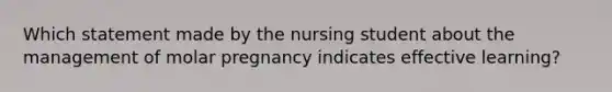 Which statement made by the nursing student about the management of molar pregnancy indicates effective learning?