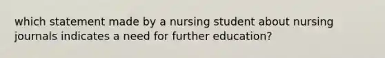 which statement made by a nursing student about nursing journals indicates a need for further education?