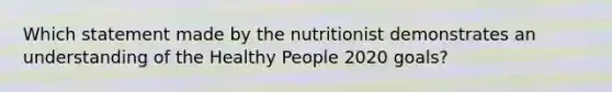 Which statement made by the nutritionist demonstrates an understanding of the Healthy People 2020 goals?