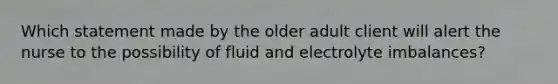 Which statement made by the older adult client will alert the nurse to the possibility of fluid and electrolyte imbalances?