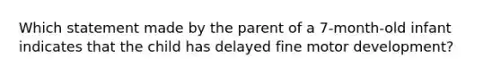 Which statement made by the parent of a 7-month-old infant indicates that the child has delayed fine motor development?