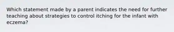 Which statement made by a parent indicates the need for further teaching about strategies to control itching for the infant with eczema?