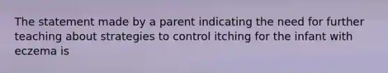 The statement made by a parent indicating the need for further teaching about strategies to control itching for the infant with eczema is