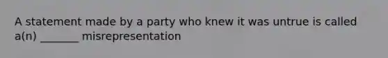 A statement made by a party who knew it was untrue is called a(n) _______ misrepresentation