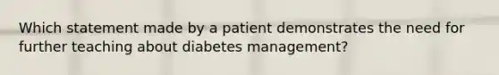 Which statement made by a patient demonstrates the need for further teaching about diabetes management?