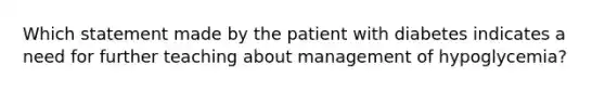 Which statement made by the patient with diabetes indicates a need for further teaching about management of hypoglycemia?