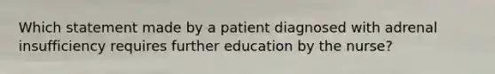 Which statement made by a patient diagnosed with adrenal insufficiency requires further education by the nurse?