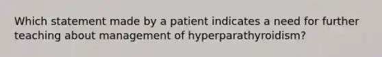 Which statement made by a patient indicates a need for further teaching about management of hyperparathyroidism?