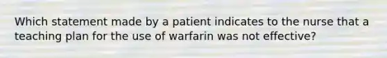 Which statement made by a patient indicates to the nurse that a teaching plan for the use of warfarin was not effective?