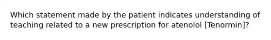 Which statement made by the patient indicates understanding of teaching related to a new prescription for atenolol [Tenormin]?