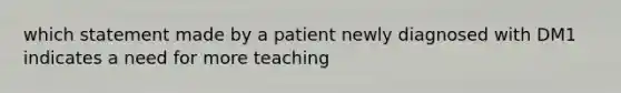 which statement made by a patient newly diagnosed with DM1 indicates a need for more teaching