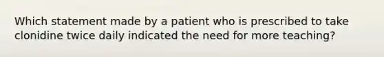 Which statement made by a patient who is prescribed to take clonidine twice daily indicated the need for more teaching?