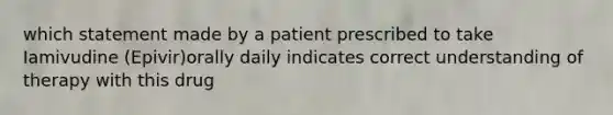 which statement made by a patient prescribed to take Iamivudine (Epivir)orally daily indicates correct understanding of therapy with this drug