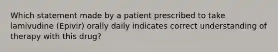 Which statement made by a patient prescribed to take lamivudine (Epivir) orally daily indicates correct understanding of therapy with this drug?