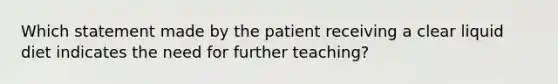 Which statement made by the patient receiving a clear liquid diet indicates the need for further teaching?