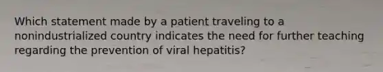 Which statement made by a patient traveling to a nonindustrialized country indicates the need for further teaching regarding the prevention of viral hepatitis?