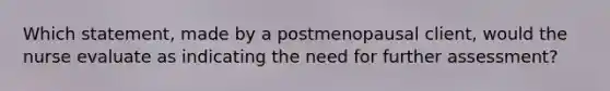 Which statement, made by a postmenopausal client, would the nurse evaluate as indicating the need for further assessment?