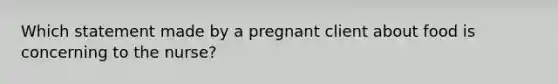 Which statement made by a pregnant client about food is concerning to the nurse?