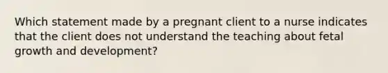 Which statement made by a pregnant client to a nurse indicates that the client does not understand the teaching about fetal growth and development?