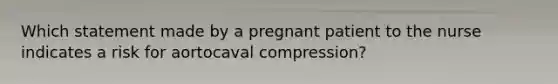 Which statement made by a pregnant patient to the nurse indicates a risk for aortocaval compression?