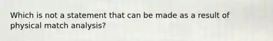 Which is not a statement that can be made as a result of physical match analysis?