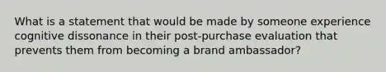 What is a statement that would be made by someone experience cognitive dissonance in their post-purchase evaluation that prevents them from becoming a brand ambassador?