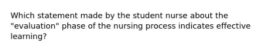 Which statement made by the student nurse about the "evaluation" phase of the nursing process indicates effective learning?