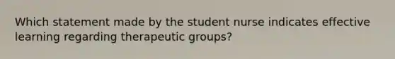 Which statement made by the student nurse indicates effective learning regarding therapeutic groups?