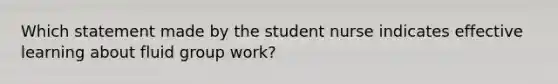 Which statement made by the student nurse indicates effective learning about fluid group work?