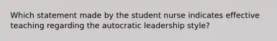 Which statement made by the student nurse indicates effective teaching regarding the autocratic leadership style?