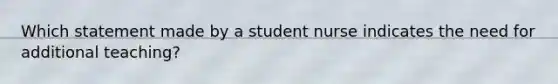 Which statement made by a student nurse indicates the need for additional teaching?