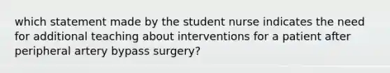 which statement made by the student nurse indicates the need for additional teaching about interventions for a patient after peripheral artery bypass surgery?