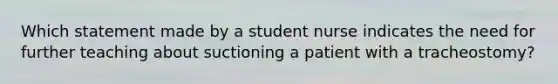 Which statement made by a student nurse indicates the need for further teaching about suctioning a patient with a tracheostomy?