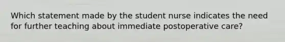 Which statement made by the student nurse indicates the need for further teaching about immediate postoperative care?