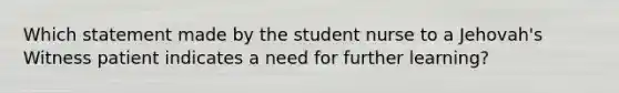 Which statement made by the student nurse to a Jehovah's Witness patient indicates a need for further learning?