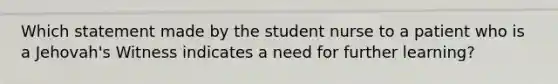 Which statement made by the student nurse to a patient who is a Jehovah's Witness indicates a need for further learning?