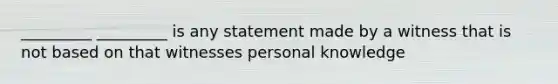 _________ _________ is any statement made by a witness that is not based on that witnesses personal knowledge