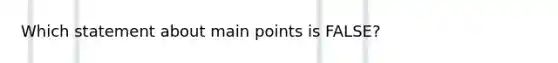 Which statement about main points is FALSE?